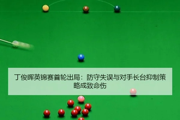 丁俊晖英锦赛首轮出局：防守失误与对手长台抑制策略成致命伤