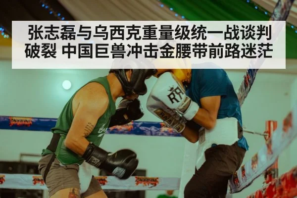 张志磊与乌西克重量级统一战谈判破裂 中国巨兽冲击金腰带前路迷茫