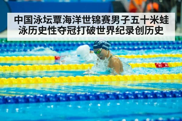 中国泳坛覃海洋世锦赛男子五十米蛙泳历史性夺冠打破世界纪录创历史