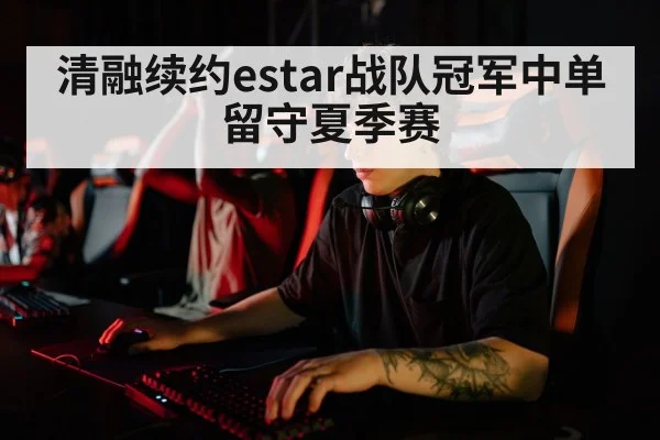 清融续约estar战队冠军中单留守夏季赛