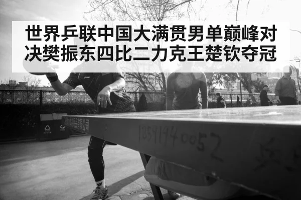 世界乒联中国大满贯男单巅峰对决樊振东四比二力克王楚钦夺冠