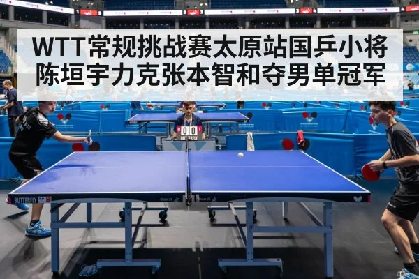 WTT常规挑战赛太原站国乒小将陈垣宇力克张本智和夺男单冠军