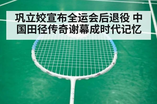 巩立姣宣布全运会后退役 中国田径传奇谢幕成时代记忆