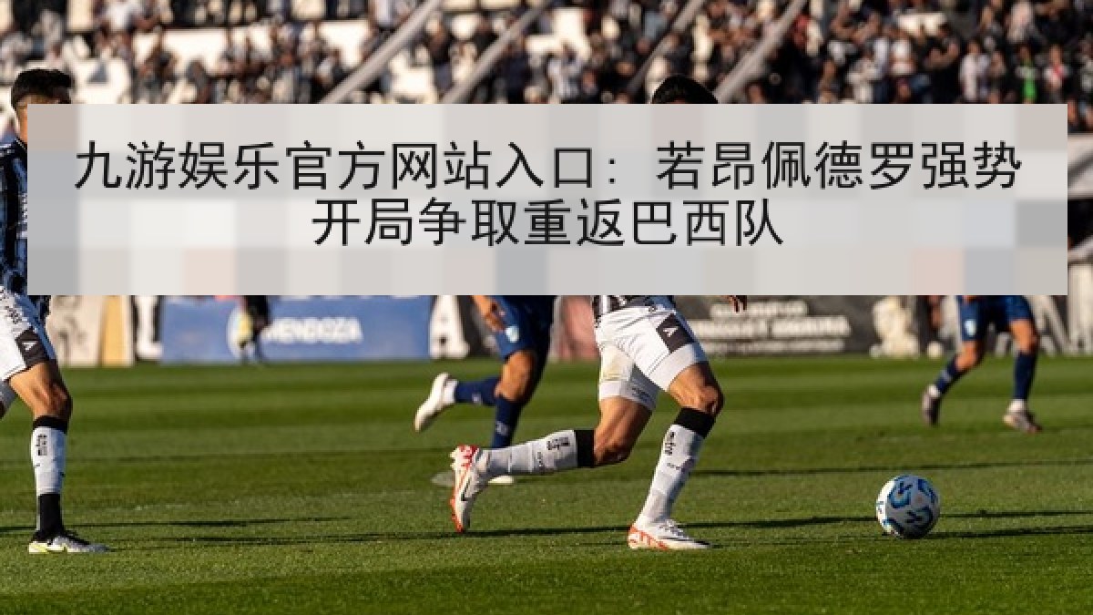 九游娱乐官方网站入口: 若昂佩德罗强势开局争取重返巴西队 九游娱乐官方网站入口: 若昂佩德罗强势开局争取重返巴西队